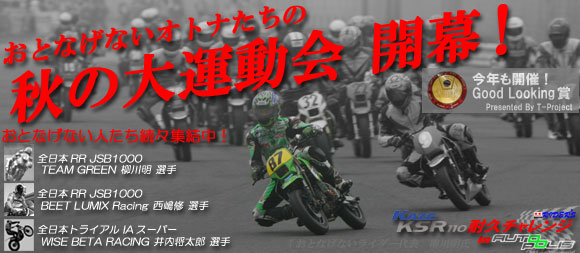 おとなげないオトナたちの秋の大運動会 開幕!
KAZE KSR110耐久チャレンジ in Autopolis
全日本RR JSB1000 TEAM GREEN 柳川明選手 参戦決定!
全日本RR JSB1000 BEET LUMIX Racing西嶋修選手 参戦決定!
トライアルIAS WISE BETA RACING 井内将太郎選手 参戦決定!