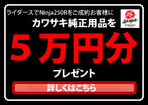 ライダースでNinja250Rをご成約のお客様にカワサキ純正用品5万円分をプレゼント！特別キャンペーン実施中！